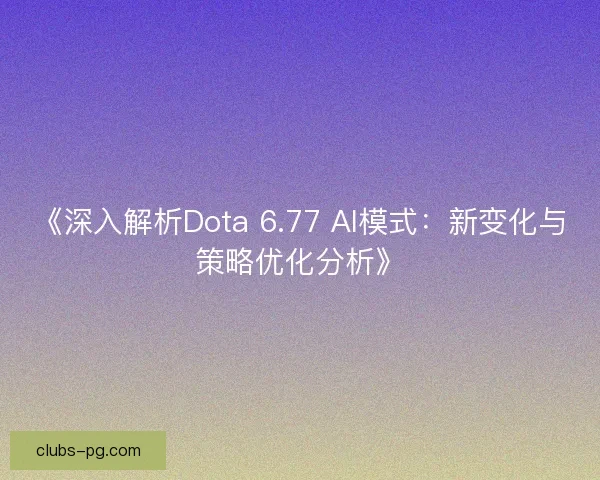 《深入解析Dota 6.77 AI模式：新变化与策略优化分析》