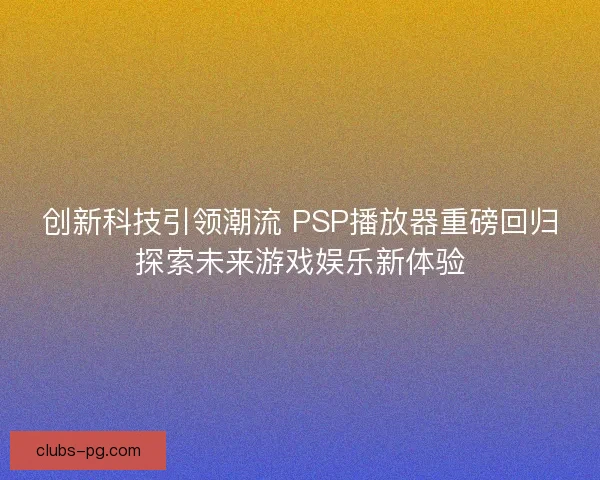 创新科技引领潮流 PSP播放器重磅回归探索未来游戏娱乐新体验